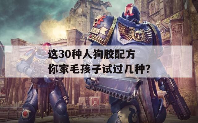这30种人狗胶配方 你家毛孩子试过几种？