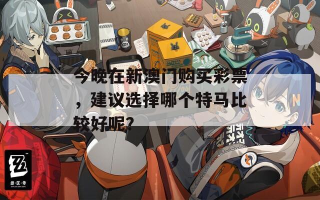 今晚在新澳门购买彩票，建议选择哪个特马比较好呢？