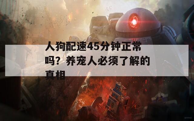 人狗配速45分钟正常吗？养宠人必须了解的真相