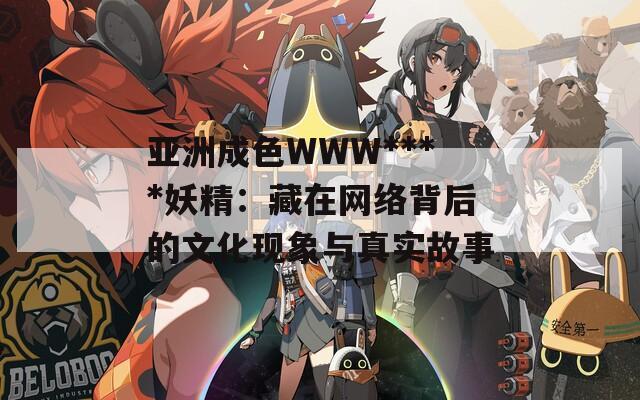 亚洲成色WWW****妖精：藏在网络背后的文化现象与真实故事