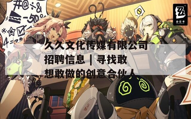 久久文化传媒有限公司招聘信息 | 寻找敢想敢做的创意合伙人