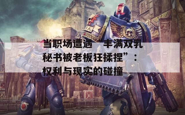 当职场遭遇“丰满双乳秘书被老板狂揉捏”：权利与现实的碰撞