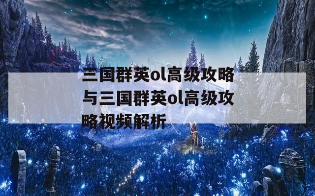 三国群英ol高级攻略与三国群英ol高级攻略视频解析