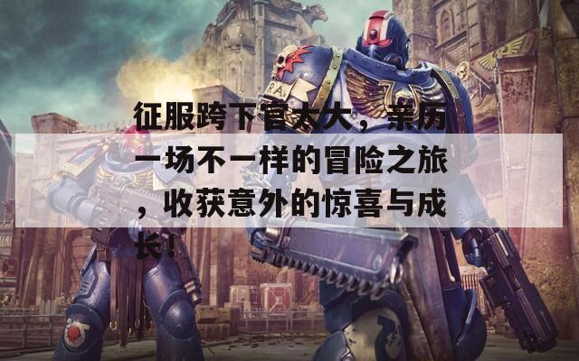 征服跨下官太大，亲历一场不一样的冒险之旅，收获意外的惊喜与成长！