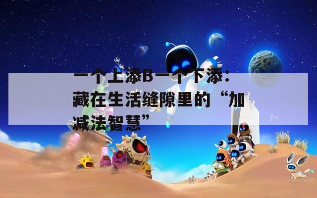 一个上添B一个下添：藏在生活缝隙里的“加减法智慧”