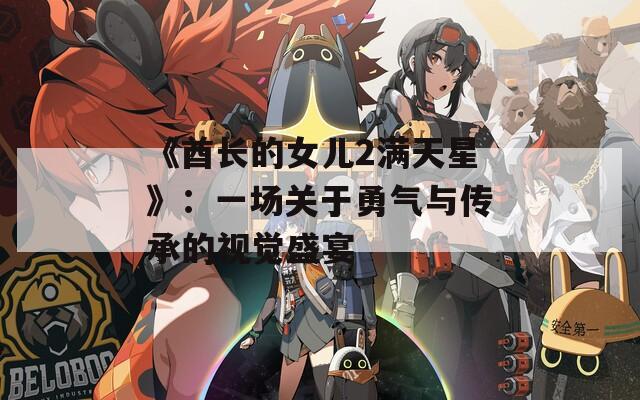 《酋长的女儿2满天星》：一场关于勇气与传承的视觉盛宴