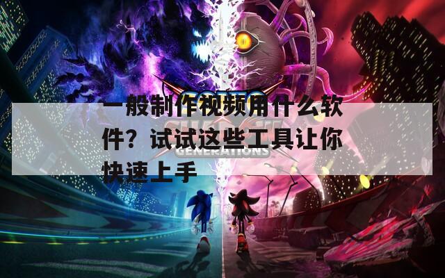 一般制作视频用什么软件？试试这些工具让你快速上手